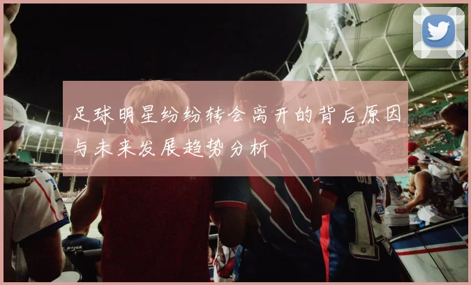 足球明星纷纷转会离开的背后原因与未来发展趋势分析
