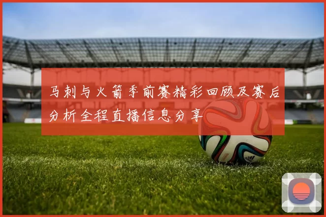 马刺与火箭季前赛精彩回顾及赛后分析全程直播信息分享