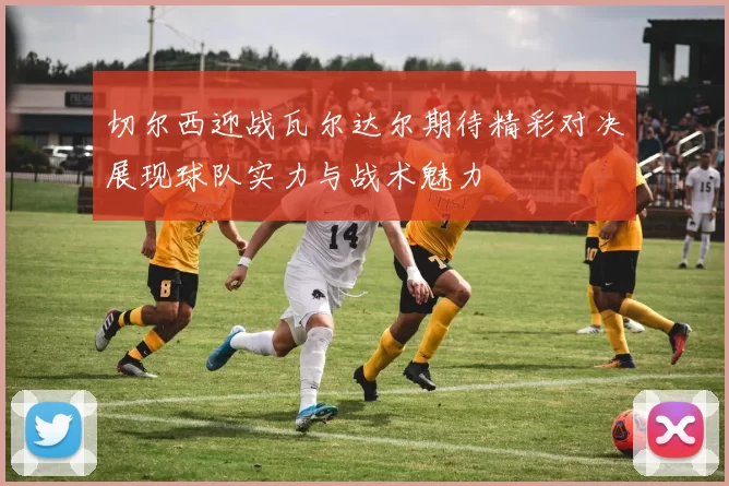 切尔西迎战瓦尔达尔期待精彩对决展现球队实力与战术魅力