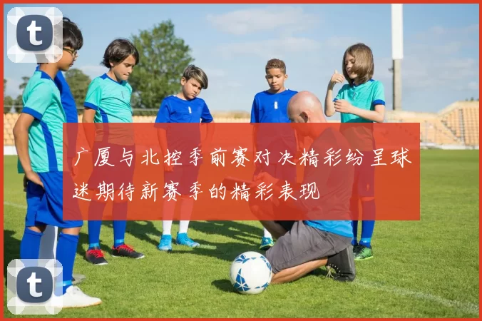 广厦与北控季前赛对决精彩纷呈球迷期待新赛季的精彩表现