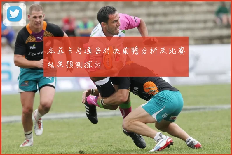 本菲卡与通岳对决前瞻分析及比赛结果预测探讨