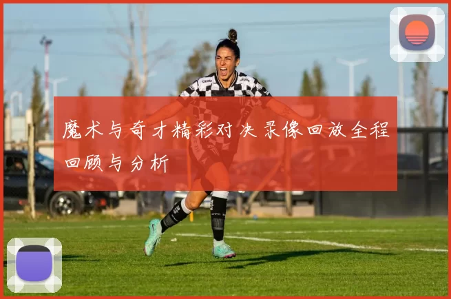 魔术与奇才精彩对决录像回放全程回顾与分析