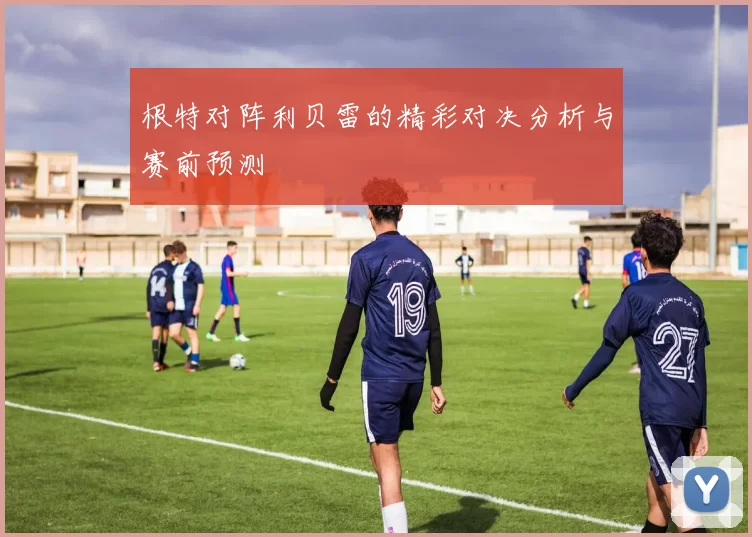根特对阵利贝雷的精彩对决分析与赛前预测