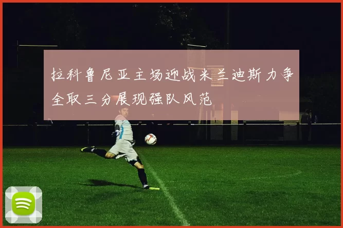 拉科鲁尼亚主场迎战米兰迪斯力争全取三分展现强队风范