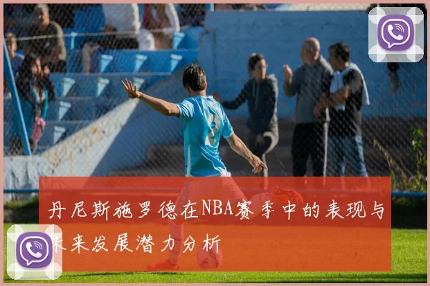 丹尼斯施罗德在NBA赛季中的表现与未来发展潜力分析