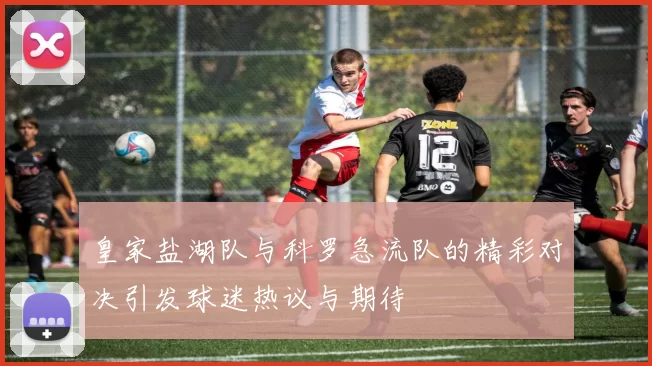皇家盐湖队与科罗急流队的精彩对决引发球迷热议与期待