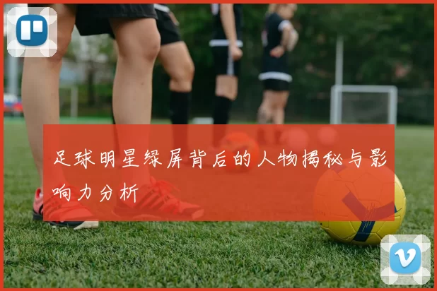 足球明星绿屏背后的人物揭秘与影响力分析