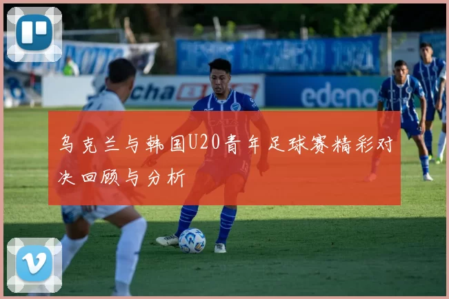 乌克兰与韩国U20青年足球赛精彩对决回顾与分析