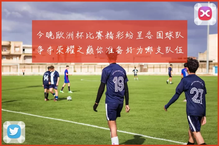 今晚欧洲杯比赛精彩纷呈各国球队争夺荣耀之巅你准备好为哪支队伍加油了吗