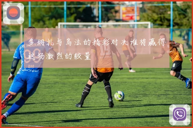 多姆扎与乌法的精彩对决谁将赢得这场激烈的较量